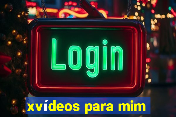 xvídeos para mim